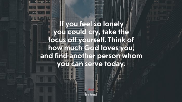 If you feel so lonely you could cry, take the focus off yourself. Think of how much God loves you, and find another person whom you can serve today. | David Jeremiah quote