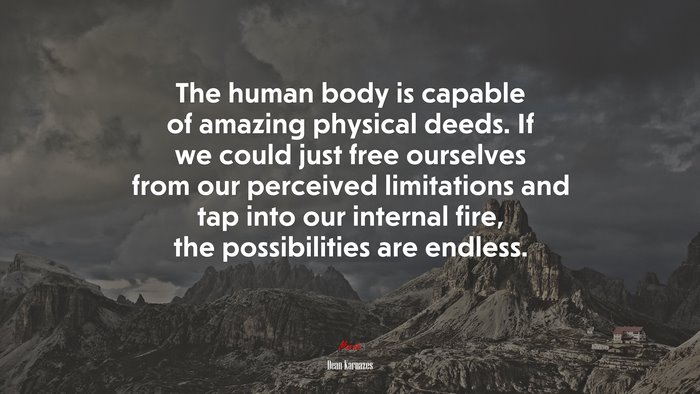 The human body is capable of amazing physical deeds. If we could just free ourselves from our perceived limitations and tap into our internal fire, the possibilities are endless. | Dean Karnazes quote