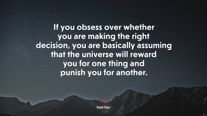 If you obsess over whether you are making the right decision, you are basically assuming that the universe will reward you for one thing and punish you for another. | Deepak Chopra quote