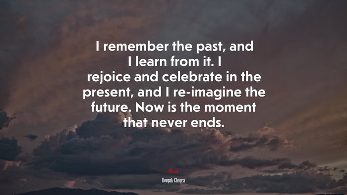 I remember the past, and I learn from it. I rejoice and celebrate in the present, and I re-imagine the future. Now is the moment that never ends. | Deepak Chopra quote