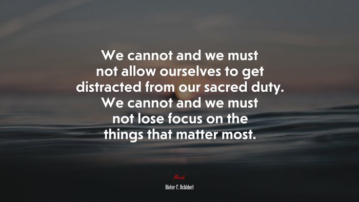 We cannot and we must not allow ourselves to get distracted from our sacred duty. We cannot and we must not lose focus on the things that matter most. | Dieter F. Uchtdorf quote