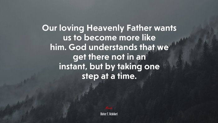 Our loving Heavenly Father wants us to become more like him. God understands that we get there not in an instant, but by taking one step at a time. | Dieter F. Uchtdorf quote