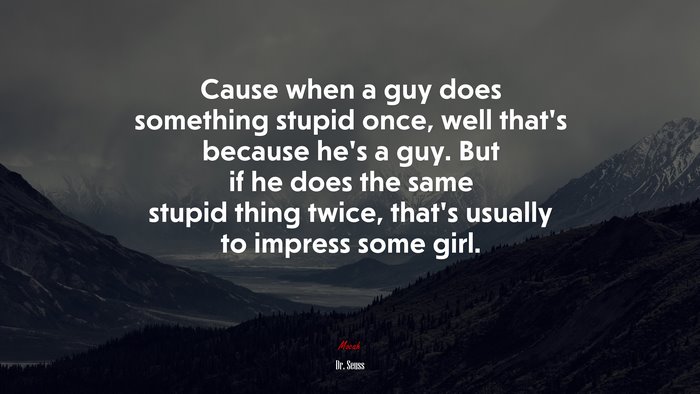 Cause when a guy does something stupid once, well that’s because he’s a guy. But if he does the same stupid thing twice, that’s usually to impress some girl. | Dr. Seuss quote