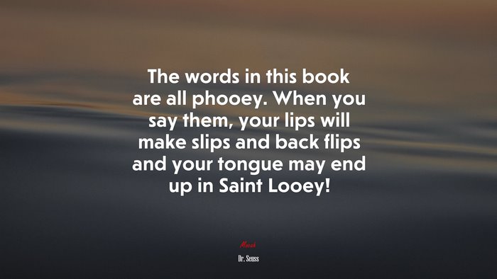 The words in this book are all phooey. When you say them, your lips will make slips and back flips and your tongue may end up in Saint Looey! | Dr. Seuss quote