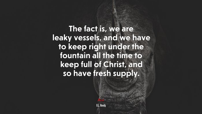 The fact is, we are leaky vessels, and we have to keep right under the fountain all the time to keep full of Christ, and so have fresh supply. | D.L. Moody quote