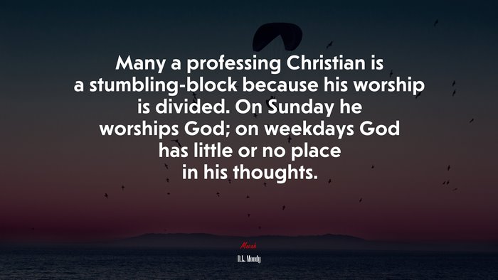 Many a professing Christian is a stumbling-block because his worship is divided. On Sunday he worships God; on weekdays God has little or no place in his thoughts. | D.L. Moody quote