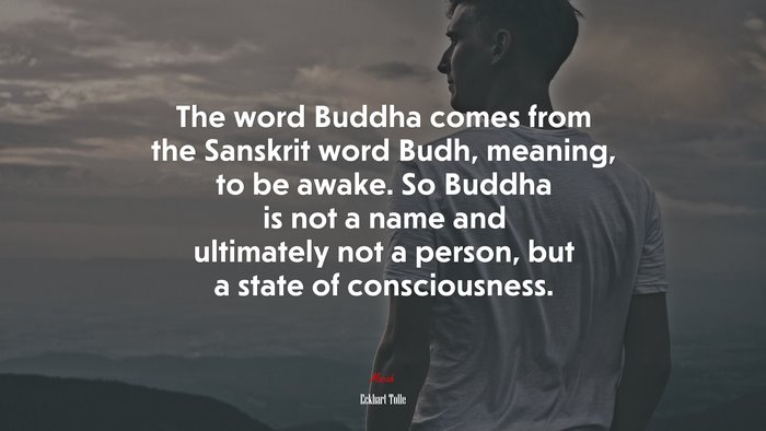 The word Buddha comes from the Sanskrit word Budh, meaning, to be awake. So Buddha is not a name and ultimately not a person, but a state of consciousness. | Eckhart Tolle quote