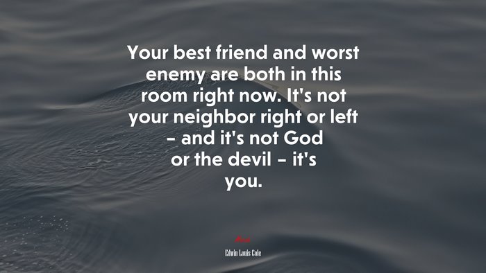 Your best friend and worst enemy are both in this room right now. It’s not your neighbor right or left – and it’s not God or the devil – it’s you. | Edwin Louis Cole quote