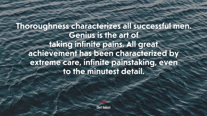 Thoroughness characterizes all successful men. Genius is the art of taking infinite pains. All great achievement has been characterized by extreme care, infinite painstaking, even to the minutest detail. | Elbert Hubbard quote