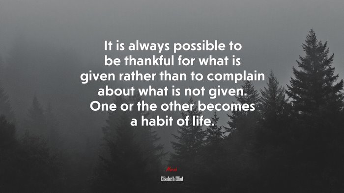 It is always possible to be thankful for what is given rather than to complain about what is not given. One or the other becomes a habit of life. | Elisabeth Elliot quote