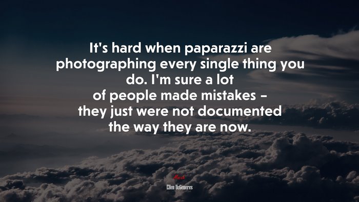 It’s hard when paparazzi are photographing every single thing you do. I’m sure a lot of people made mistakes – they just were not documented the way they are now. | Ellen DeGeneres quote