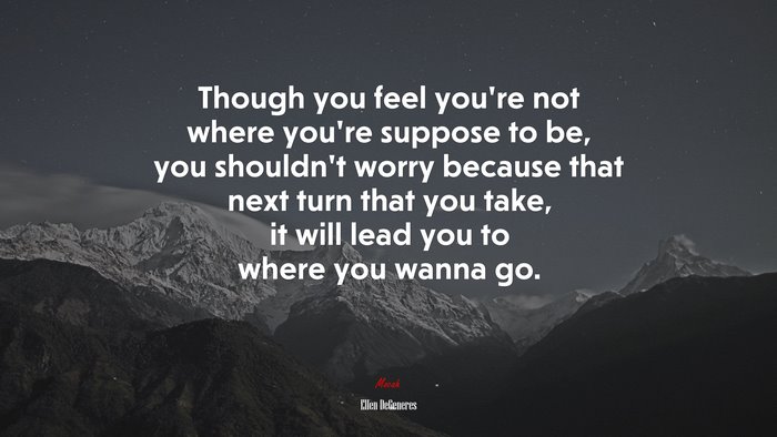 Though you feel you’re not where you’re suppose to be, you shouldn’t worry because that next turn that you take, it will lead you to where you wanna go. | Ellen DeGeneres quote