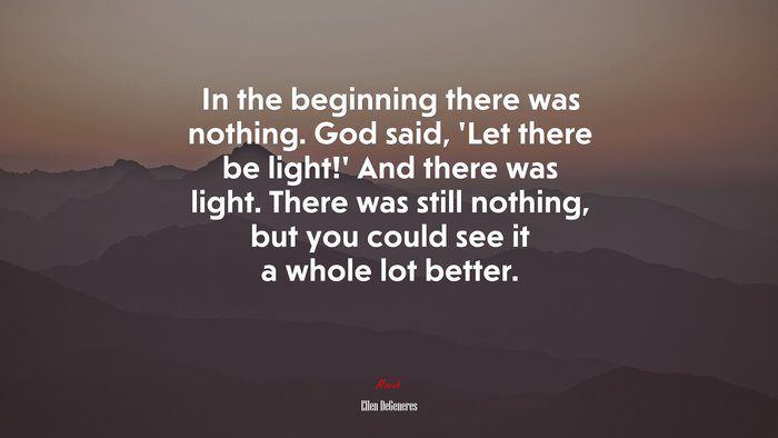 In the beginning there was nothing. God said, ‘Let there be light!’ And there was light. There was still nothing, but you could see it a whole lot better. | Ellen DeGeneres quote