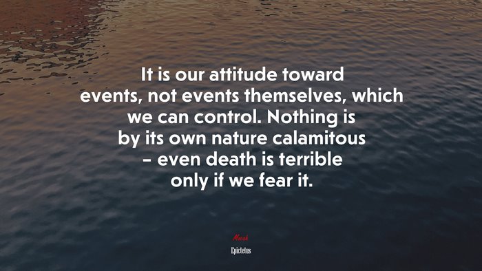 It is our attitude toward events, not events themselves, which we can control. Nothing is by its own nature calamitous – even death is terrible only if we fear it. | Epictetus quote