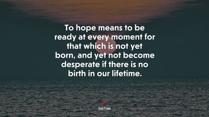 To hope means to be ready at every moment for that which is not yet born, and yet not become desperate if there is no birth in our lifetime. | Erich Fromm quote