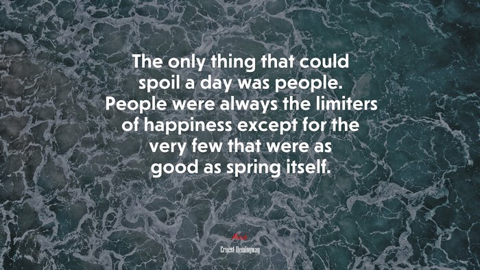 The only thing that could spoil a day was people. People were always the limiters of happiness except for the very few that were as good as spring itself. | Ernest Hemingway quote