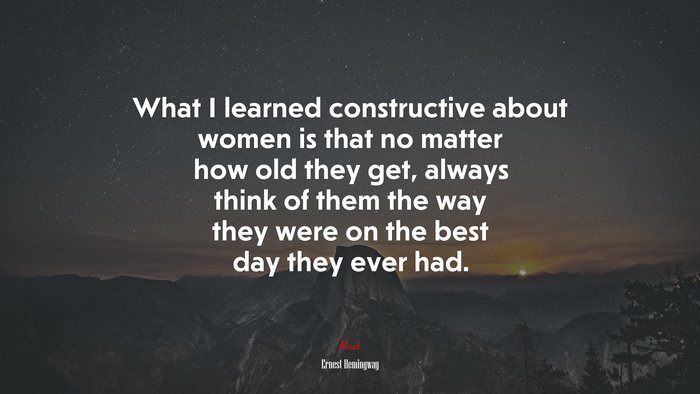 What I learned constructive about women is that no matter how old they get, always think of them the way they were on the best day they ever had. | Ernest Hemingway quote