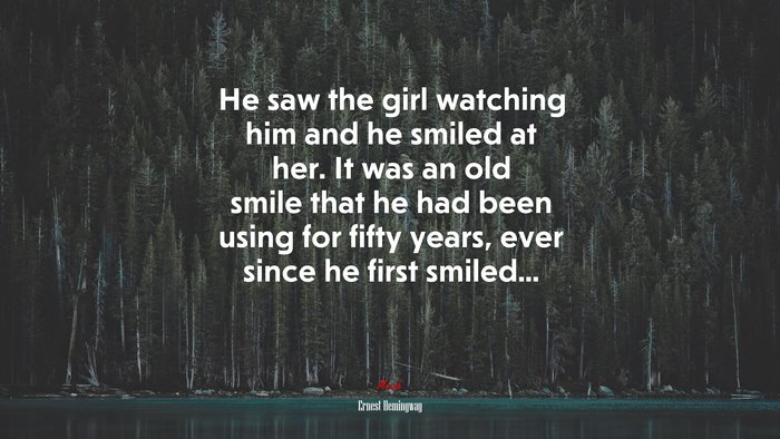 He saw the girl watching him and he smiled at her. It was an old smile that he had been using for fifty years, ever since he first smiled... | Ernest Hemingway quote