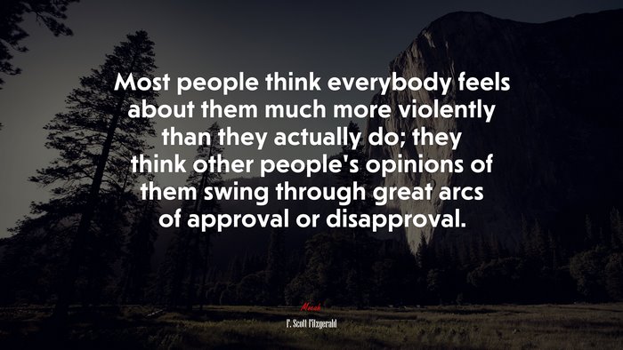 Most people think everybody feels about them much more violently than they actually do; they think other people’s opinions of them swing through great arcs of approval or disapproval. | F. Scott Fitzgerald quote
