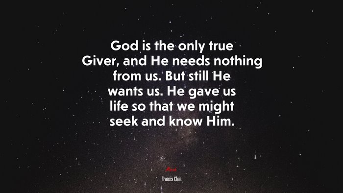 God is the only true Giver, and He needs nothing from us. But still He wants us. He gave us life so that we might seek and know Him. | Francis Chan quote