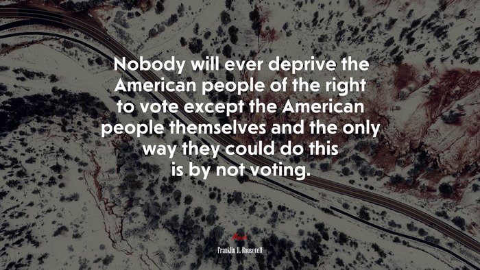 Nobody will ever deprive the American people of the right to vote except the American people themselves and the only way they could do this is by not voting. | Franklin D. Roosevelt quote