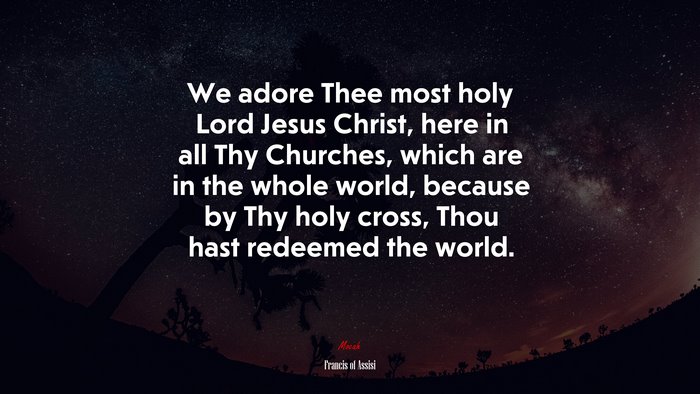 We adore Thee most holy Lord Jesus Christ, here in all Thy Churches, which are in the whole world, because by Thy holy cross, Thou hast redeemed the world. | Francis of Assisi quote