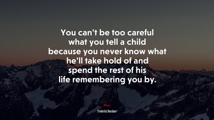 You can’t be too careful what you tell a child because you never know what he’ll take hold of and spend the rest of his life remembering you by. | Frederick Buechner quote