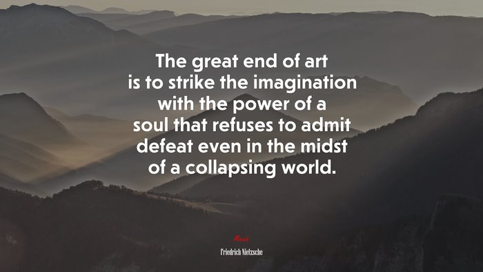 The great end of art is to strike the imagination with the power of a soul that refuses to admit defeat even in the midst of a collapsing world. | Friedrich Nietzsche quote