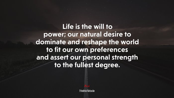 Life is the will to power; our natural desire to dominate and reshape the world to fit our own preferences and assert our personal strength to the fullest degree. | Friedrich Nietzsche quote