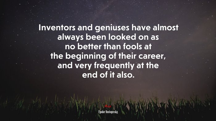 Inventors and geniuses have almost always been looked on as no better than fools at the beginning of their career, and very frequently at the end of it also. | Fyodor Dostoyevsky quote
