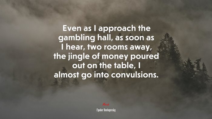 Even as I approach the gambling hall, as soon as I hear, two rooms away, the jingle of money poured out on the table, I almost go into convulsions. | Fyodor Dostoyevsky quote
