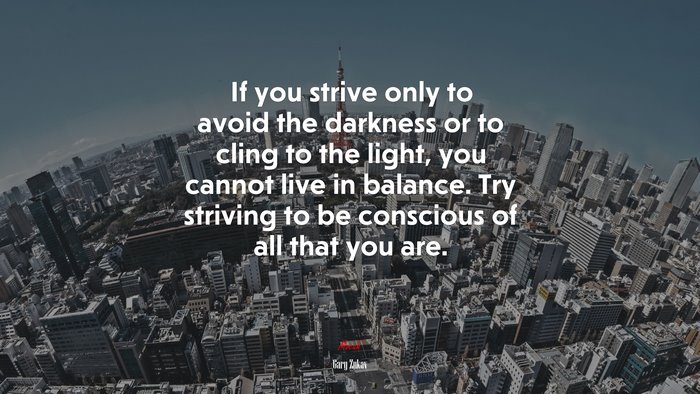 If you strive only to avoid the darkness or to cling to the light, you cannot live in balance. Try striving to be conscious of all that you are. | Gary Zukav quote