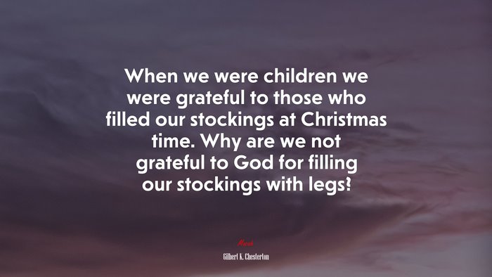 When we were children we were grateful to those who filled our stockings at Christmas time. Why are we not grateful to God for filling our stockings with legs? | Gilbert K. Chesterton quote