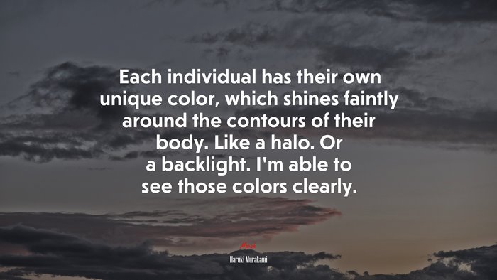 Each individual has their own unique color, which shines faintly around the contours of their body. Like a halo. Or a backlight. I’m able to see those colors clearly. | Haruki Murakami quote