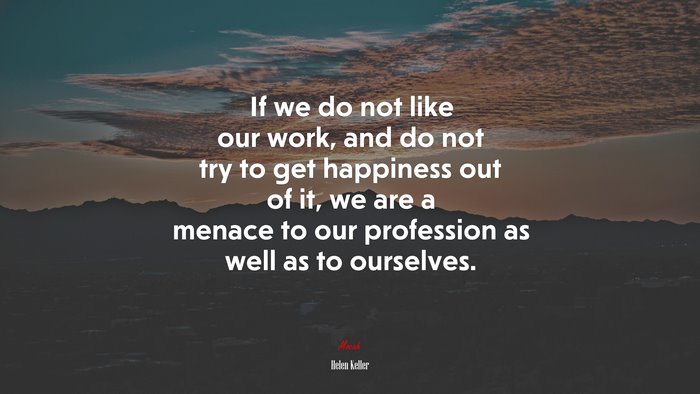 If we do not like our work, and do not try to get happiness out of it, we are a menace to our profession as well as to ourselves. | Helen Keller quote