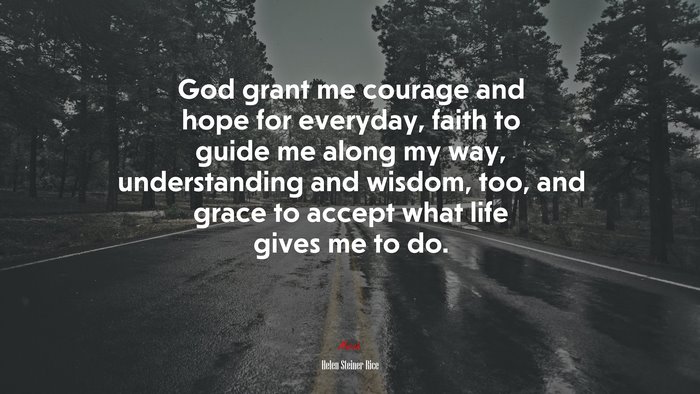 God grant me courage and hope for everyday, faith to guide me along my way, understanding and wisdom, too, and grace to accept what life gives me to do. | Helen Steiner Rice quote