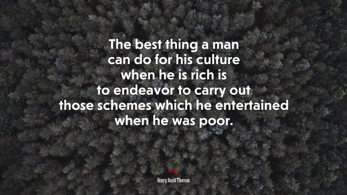 The best thing a man can do for his culture when he is rich is to endeavor to carry out those schemes which he entertained when he was poor. | Henry David Thoreau quote