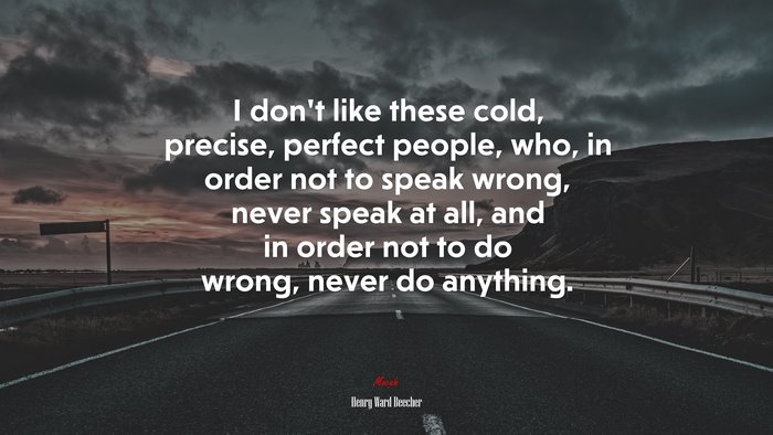 I don’t like these cold, precise, perfect people, who, in order not to speak wrong, never speak at all, and in order not to do wrong, never do anything. | Henry Ward Beecher quote