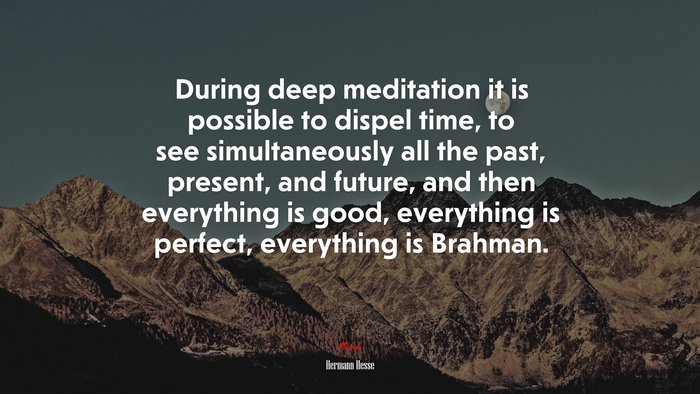 During deep meditation it is possible to dispel time, to see simultaneously all the past, present, and future, and then everything is good, everything is perfect, everything is Brahman. | Hermann Hesse quote