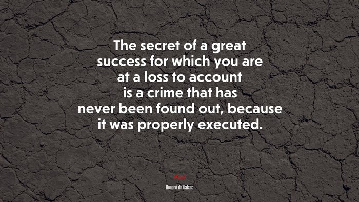 The secret of a great success for which you are at a loss to account is a crime that has never been found out, because it was properly executed. | Honoré de Balzac quote