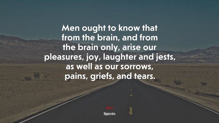 Men ought to know that from the brain, and from the brain only, arise our pleasures, joy, laughter and jests, as well as our sorrows, pains, griefs, and tears. | Hippocrates quote