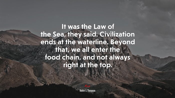 It was the Law of the Sea, they said. Civilization ends at the waterline. Beyond that, we all enter the food chain, and not always right at the top. | Hunter S. Thompson quote