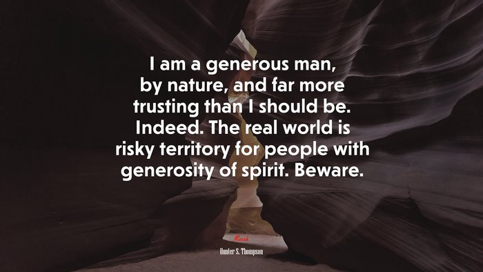 I am a generous man, by nature, and far more trusting than I should be. Indeed. The real world is risky territory for people with generosity of spirit. Beware. | Hunter S. Thompson quote