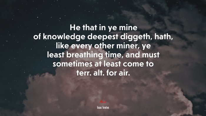 He that in ye mine of knowledge deepest diggeth, hath, like every other miner, ye least breathing time, and must sometimes at least come to terr. alt. for air. | Isaac Newton quote