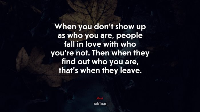 When you don’t show up as who you are, people fall in love with who you’re not. Then when they find out who you are, that’s when they leave. | Iyanla Vanzant quote