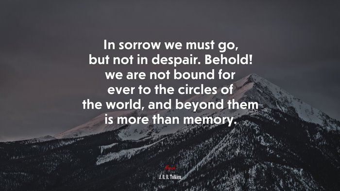 In sorrow we must go, but not in despair. Behold! we are not bound for ever to the circles of the world, and beyond them is more than memory. | J. R. R. Tolkien quote