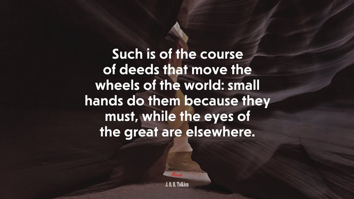 Such is of the course of deeds that move the wheels of the world: small hands do them because they must, while the eyes of the great are elsewhere. | J. R. R. Tolkien quote