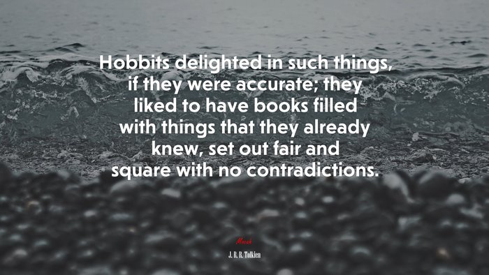 Hobbits delighted in such things, if they were accurate; they liked to have books filled with things that they already knew, set out fair and square with no contradictions. | J. R. R. Tolkien quote