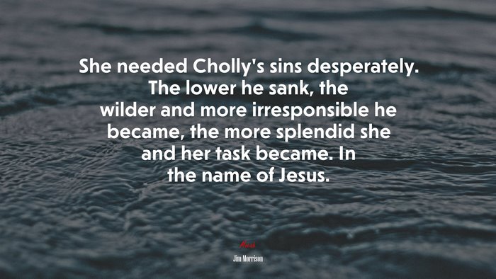 She needed Cholly’s sins desperately. The lower he sank, the wilder and more irresponsible he became, the more splendid she and her task became. In the name of Jesus. | Jim Morrison quote