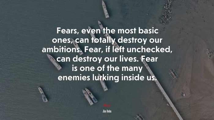 Fears, even the most basic ones, can totally destroy our ambitions. Fear, if left unchecked, can destroy our lives. Fear is one of the many enemies lurking inside us. | Jim Rohn quote